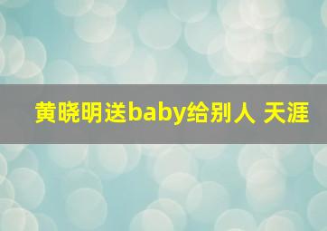 黄晓明送baby给别人 天涯